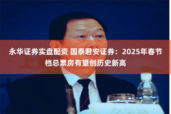 永华证券实盘配资 国泰君安证券：2025年春节档总票房有望创历史新高