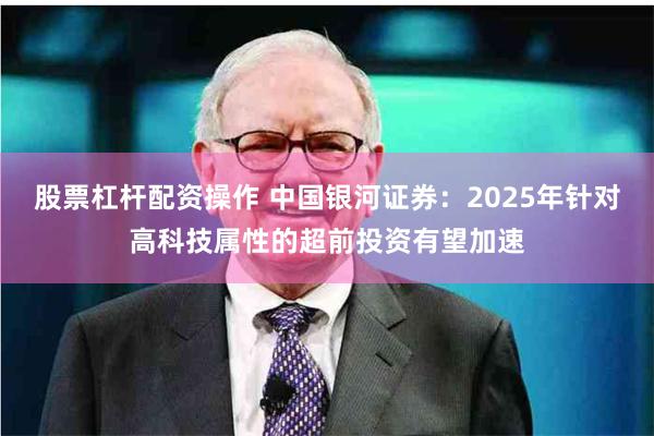 股票杠杆配资操作 中国银河证券：2025年针对高科技属性的超前投资有望加速