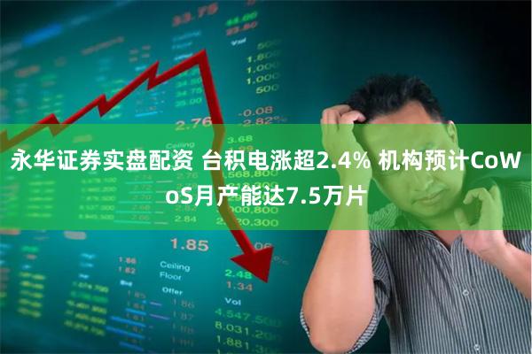 永华证券实盘配资 台积电涨超2.4% 机构预计CoWoS月产能达7.5万片
