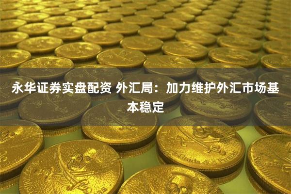 永华证券实盘配资 外汇局：加力维护外汇市场基本稳定
