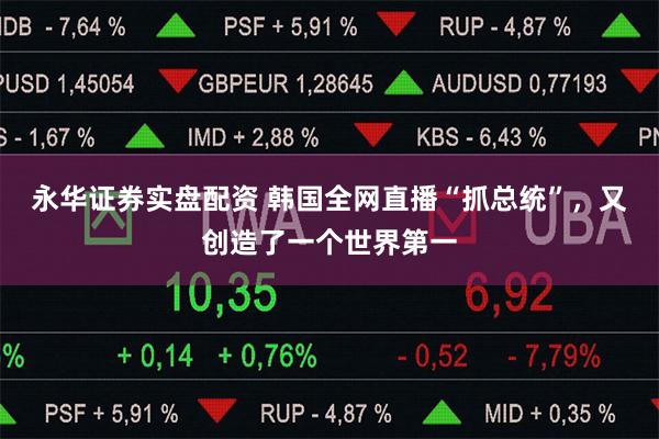 永华证券实盘配资 韩国全网直播“抓总统”，又创造了一个世界第一