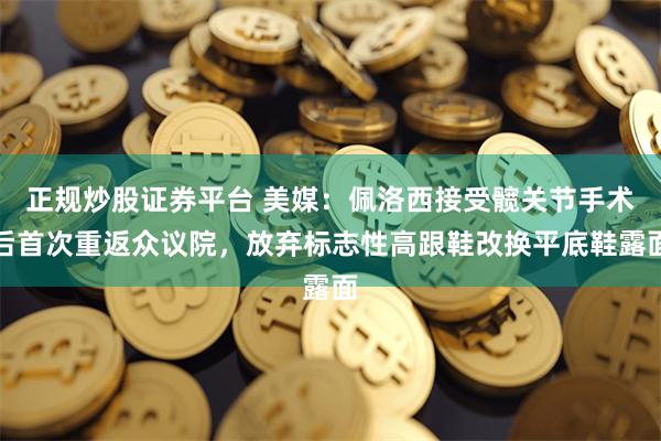 正规炒股证券平台 美媒：佩洛西接受髋关节手术后首次重返众议院，放弃标志性高跟鞋改换平底鞋露面