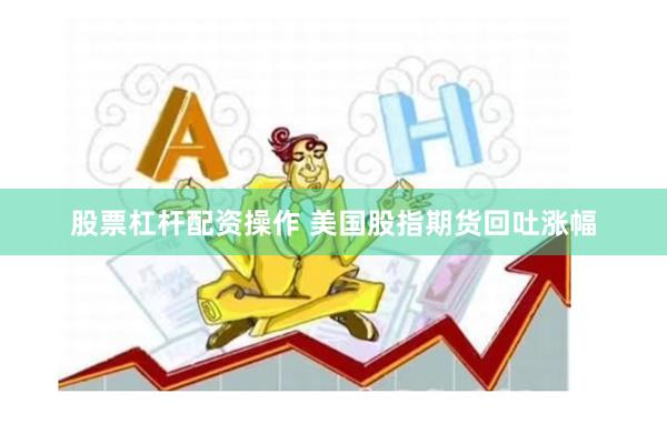 股票杠杆配资操作 美国股指期货回吐涨幅