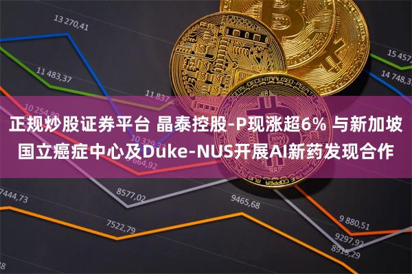 正规炒股证券平台 晶泰控股-P现涨超6% 与新加坡国立癌症中心及Duke-NUS开展AI新药发现合作