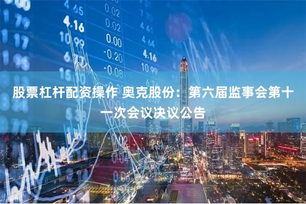 股票杠杆配资操作 奥克股份：第六届监事会第十一次会议决议公告