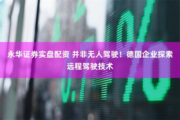 永华证券实盘配资 并非无人驾驶！德国企业探索远程驾驶技术