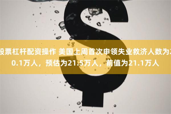 股票杠杆配资操作 美国上周首次申领失业救济人数为20.1万人，预估为21.5万人，前值为21.1万人