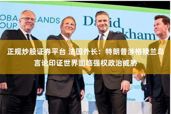 正规炒股证券平台 法国外长：特朗普涉格陵兰岛言论印证世界面临强权政治威胁