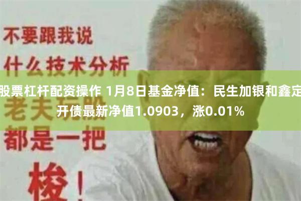 股票杠杆配资操作 1月8日基金净值：民生加银和鑫定开债最新净值1.0903，涨0.01%