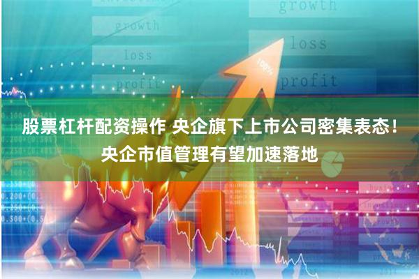 股票杠杆配资操作 央企旗下上市公司密集表态！央企市值管理有望加速落地